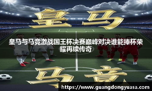 皇马与马竞激战国王杯决赛巅峰对决谁能捧杯荣耀再续传奇