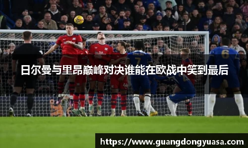 日尔曼与里昂巅峰对决谁能在欧战中笑到最后